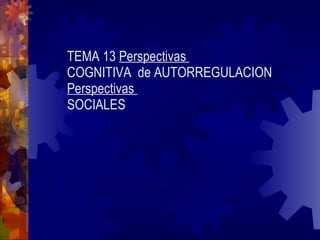TEMA 13  Perspectivas  COGNITIVA  de AUTORREGULACION  Perspectivas  SOCIALES 