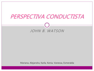 JOHN B. WATSON
PERSPECTIVA CONDUCTISTA
Mariana, Alejandra, Karla, Kenia, Vanessa, Esmeralda
 