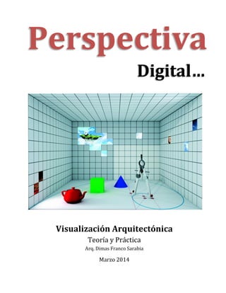 Perspectiva
Digital…
Visualización Arquitectónica
Teoría y Práctica
Arq. Dimas Franco Sarabia
Marzo 2014
 