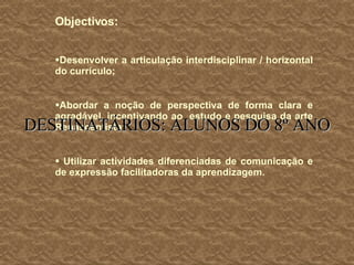 Objectivos: Desenvolver a articulação interdisciplinar / horizontal do currículo; Abordar a noção de perspectiva de forma clara e agradável, incentivando ao  estudo e pesquisa da arte Renascentista; Utilizar actividades diferenciadas de comunicação e de expressão facilitadoras da aprendizagem. DESTINATÁRIOS: ALUNOS DO 8º ANO 