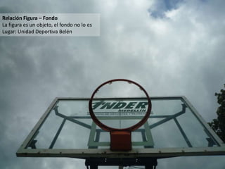 Relación Figura – Fondo
La figura es un objeto, el fondo no lo es
Lugar: Unidad Deportiva Belén
 