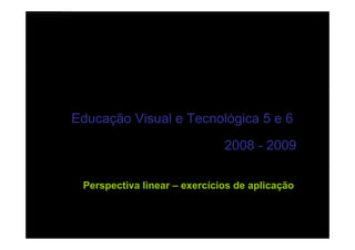 Projecto de Aula Virtual                      Professores Inovadores



Perspectiva linear – exercícios básicos




Educação Visual e Tecnológica 5 e 6
                                          2008 - 2009

   Perspectiva linear – exercícios de aplicação
 