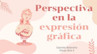 Perspectiva
en la
expresión
gráfica
Gabriela Belandria
Dibujo libre II
 