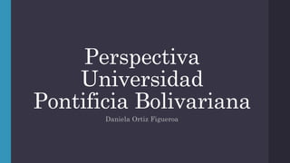 Perspectiva 
Universidad 
Pontificia Bolivariana 
Daniela Ortiz Figueroa 
 
