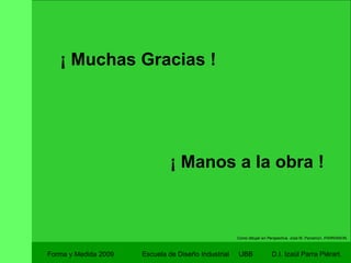 Forma y Medida 2009 Escuela de Diseño Industrial  UBB Como dibujar en Perspectiva.  José M. Parramon. PARRAMON. ¡ Muchas Gracias ! ¡ Manos a la obra ! 