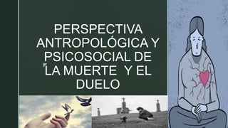 z
PERSPECTIVA
ANTROPOLÓGICA Y
PSICOSOCIAL DE
LA MUERTE Y EL
DUELO
 