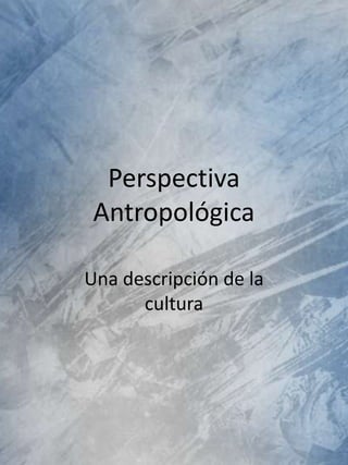Perspectiva
 Antropológica

Una descripción de la
      cultura
 
