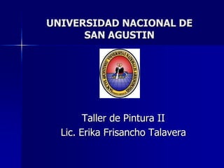 UNIVERSIDAD NACIONAL DE
      SAN AGUSTIN




        Taller de Pintura II
  Lic. Erika Frisancho Talavera
 