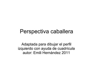 Perspectiva caballera Adaptada para dibujar el perfil izquierdo con ayuda de cuadrícula autor: Emili Hernàndez 2011 