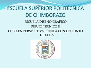 ESCUELA SUPERIOR POLITÉCNICA DE CHIMBORAZO ESCUELA DISEÑO GRÁFICO DIBUJO TÉCNICO II CUBO EN PERSPECTIVA CÓNICA CON UN PUNTO DE FUGA 