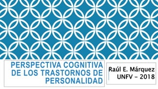 PERSPECTIVA COGNITIVA
DE LOS TRASTORNOS DE
PERSONALIDAD
Raúl E. Márquez
UNFV - 2018
 