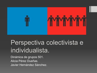Perspectiva colectivista e
individualista.
Dinámica de grupos 501.
Alicia Pérez Dueñas.
Javier Hernández Sánchez.
 