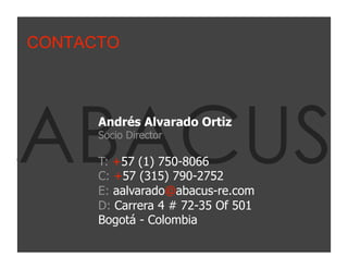 CONTACTO




ABACUS  Andrés Alvarado Ortiz
        Socio Director

        T: +57 (1) 750-8066
        C: +57 (315) 790-2752
        E: aalvarado@abacus-re.com
        D: Carrera 4 # 72-35 Of 501
        Bogotá - Colombia
[025]
 