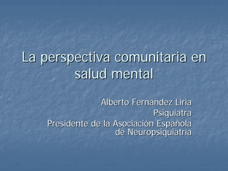 La perspectiva comunitaria en
        salud mental
                 Alberto Fernández Liria
                               Psiquiatra
    Presidente de la Asociación Española
                     de Neuropsiquiatría
 
