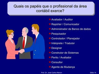 Quais os papéis que o profissional da área  contábil exerce?  Avaliador / Auditor Repórter / Comunicador Administrador de Banco de dados Pesquisador Controlador / Planejador Intérprete / Tradutor Designer Construtor de Sistemas Perito / Avaliador Consultor Agente de Mudança 