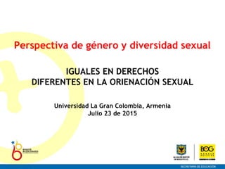 Perspectiva de género y diversidad sexual
IGUALES EN DERECHOS
DIFERENTES EN LA ORIENACIÓN SEXUAL
Universidad La Gran Colombia, Armenia
Julio 23 de 2015
 
