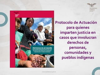 Protocolo de Actuación
para quienes
imparten justicia en
casos que involucran
derechos de
personas,
comunidades y
pueblos indígenas
 