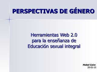 PERSPECTIVAS DE GÉNERO Herramientas Web 2.0  para la enseñanza de  Educación sexual integral   Mabel Caire   28-05-10 