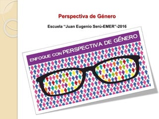 Perspectiva de Género
Escuela “Juan Eugenio Serú-EMER”-2016
 