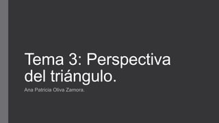 Tema 3: Perspectiva
del triángulo.
Ana Patricia Oliva Zamora.
 