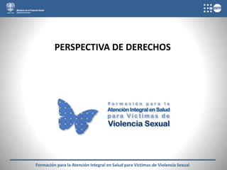 PERSPECTIVA DE DERECHOS




Formación para la Atención Integral en Salud para Víctimas de Violencia Sexual
 