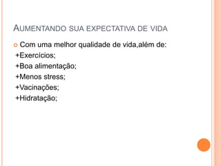 AUMENTANDO SUA EXPECTATIVA DE VIDA
 Com uma melhor qualidade de vida,além de:
+Exercícios;
+Boa alimentação;
+Menos stress;
+Vacinações;
+Hidratação;
 