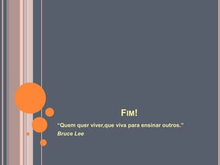 FIM!
“Quem quer viver,que viva para ensinar outros.”
Bruce Lee
 