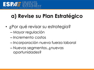 a) Revise su Plan Estratégico
• ¿Por qué revisar su estrategia?
  – Mayor regulación
  – Incremento costos
  – Incorporación nueva fuerza laboral
  – Nuevos segmentos..¿nuevas
    oportunidades?
 