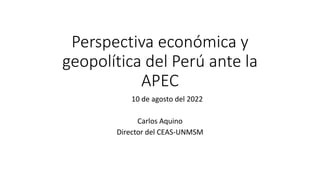 Perspectiva económica y
geopolítica del Perú ante la
APEC
10 de agosto del 2022
Carlos Aquino
Director del CEAS-UNMSM
 