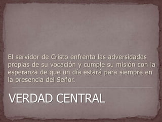 El servidor de Cristo enfrenta las adversidades
propias de su vocación y cumple su misión con la
esperanza de que un día estará para siempre en
la presencia del Señor.
 