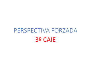PERSPECTIVA FORZADA
3º CAIE
 