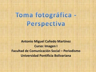 Antonio Miguel Cañedo Martínez
Curso: Imagen I
Facultad de Comunicación Social – Periodismo
Universidad Pontificia Bolivariana
 