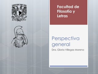Facultad de
    Filosofía y
    Letras




Perspectiva
general
Dra. Gloria Villegas Moreno
 