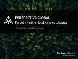 PERSPECTIVA GLOBAL
Por qué invertir en local,ya no es suﬁciente
Alex Barrera (@abarrera)
alex@thealeph.com
Congreso Nacional de Business Angels
 