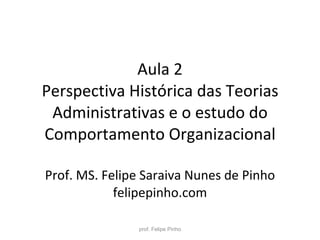 Aula 2 Perspectiva Histórica das Teorias Administrativas e o estudo do Comportamento Organizacional Prof. MS. Felipe Saraiva Nunes de Pinho felipepinho.com prof. Felipe Pinho 