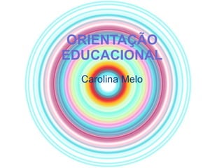 ORIENTAÇÃO EDUCACIONAL Carolina Melo 