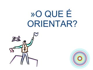 O QUE É ORIENTAR? 