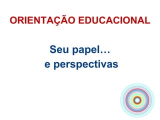 ORIENTAÇÃO EDUCACIONAL Seu papel… e perspectivas 