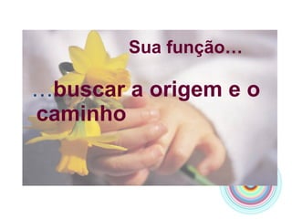   Sua função… … buscar a origem e o caminho  