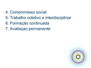 4. Compromisso social 5. Trabalho coletivo e interdisciplinar 6. Formação continuada 7. Avaliaçao permanente 
