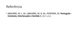 Referência
• ABAURRE, M. L. M.; ABAURRE, M. B. M.; PONTARA, M. Português -
Contexto, Interlocução e Sentido 1. [s.l: s.n.].
 