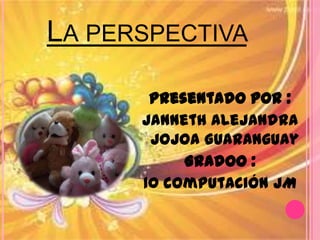 La perspectiva  Presentado por :  Janneth Alejandra Jojoa Guaranguay GradOo :  10 computación JM  