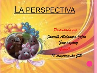 La perspectiva  Presentado por :  Janneth Alejandra Jojoa Guaranguay GradOo :  10 computación JM  