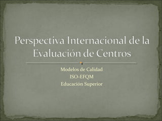 Modelos de Calidad
ISO-EFQM
Educación Superior

 