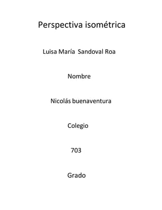 Perspectiva isométrica
Luisa María Sandoval Roa
Nombre
Nicolás buenaventura
Colegio
703
Grado
 