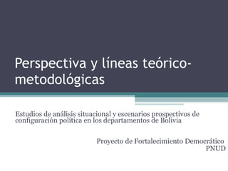 Perspectiva y líneas teórico-metodológicas Estudios de análisis situacional y escenarios prospectivos de configuración política en los departamentos de Bolivia  Proyecto de Fortalecimiento Democrático  PNUD 