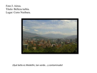 Foto:3. Aérea.
Título: Belleza turbia.
Lugar: Cerro Nutibara.
¡Qué bello es Medellín, tan verde… y contaminado!
 