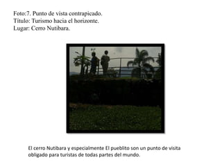 Foto:7. Punto de vista contrapicado.
Título: Turismo hacia el horizonte.
Lugar: Cerro Nutibara.
El cerro Nutibara y especialmente El pueblito son un punto de visita
obligado para turistas de todas partes del mundo.
 