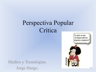 Perspectiva Popular
             Crítica



Medios y Tecnologías.
   Jorge Hurgo.
 