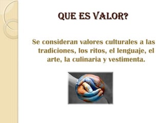 QUE ES VALOR?

Se consideran valores culturales a las
  tradiciones, los ritos, el lenguaje, el
     arte, la culinaria y vestimenta.
 